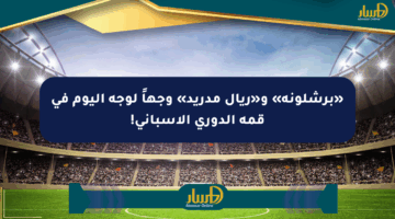 «برشلونة» و«ريال مدريد» وجهاً لوجه اليوم في قمة الدوري الإسباني!